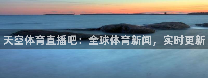 天空体育直播吧：全球体育新闻，实时更新